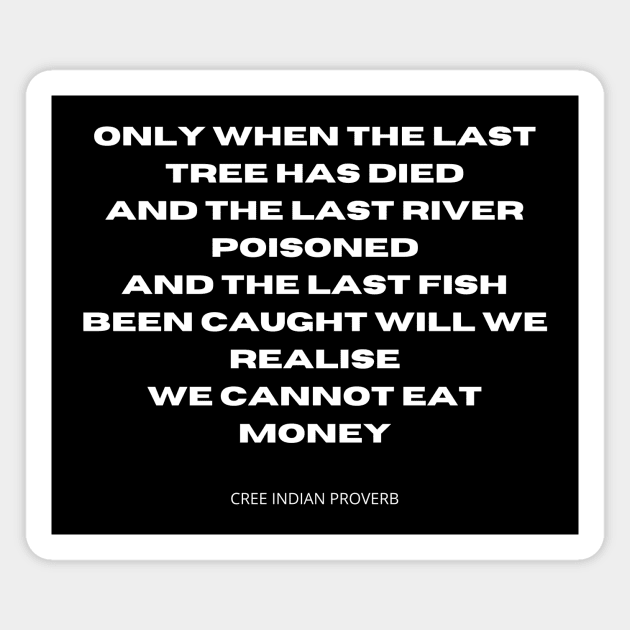 You cannot eat money. Only when the last tree has died, and the last river poisoned, and the last fish been caught will we realise we cannot eat money. Magnet by TheHappyLot